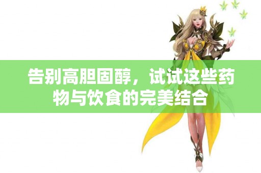 告别高胆固醇，试试这些药物与饮食的完美结合