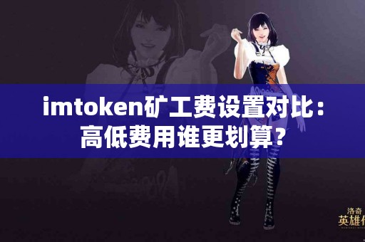 imtoken矿工费设置对比：高低费用谁更划算？