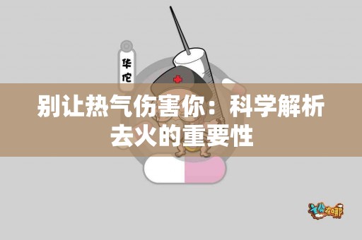 别让热气伤害你：科学解析去火的重要性