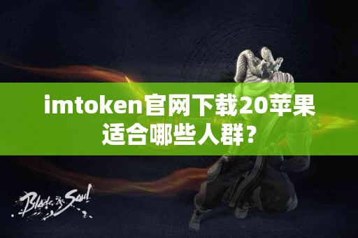 imtoken官网下载20苹果适合哪些人群？