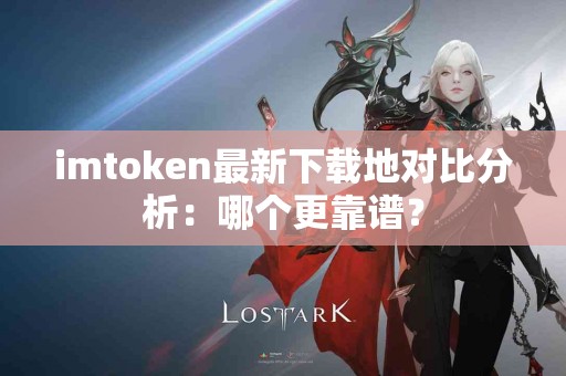 imtoken最新下载地对比分析：哪个更靠谱？