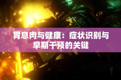 胃息肉与健康：症状识别与早期干预的关键