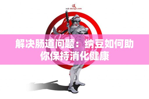 解决肠道问题：纳豆如何助你保持消化健康
