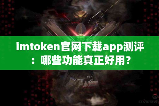 imtoken官网下载app测评：哪些功能真正好用？