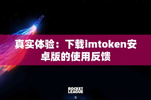 真实体验：下载imtoken安卓版的使用反馈