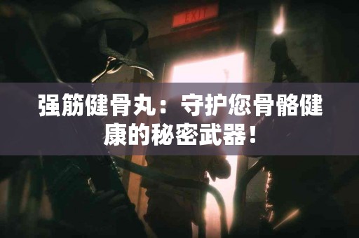 强筋健骨丸：守护您骨骼健康的秘密武器！