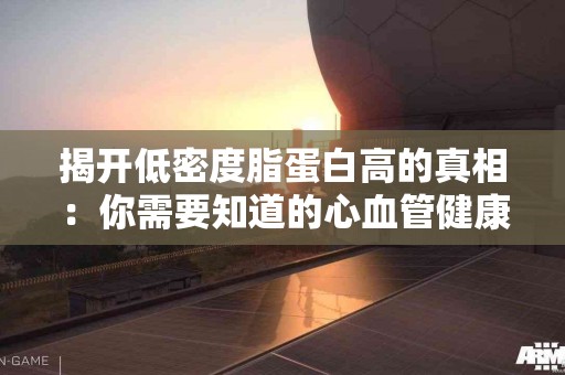 揭开低密度脂蛋白高的真相：你需要知道的心血管健康秘密