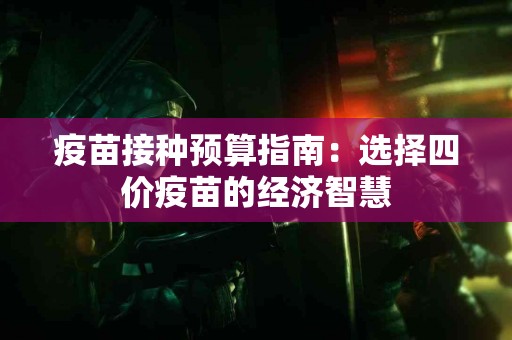 疫苗接种预算指南：选择四价疫苗的经济智慧