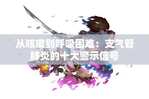 从咳嗽到呼吸困难：支气管肺炎的十大警示信号