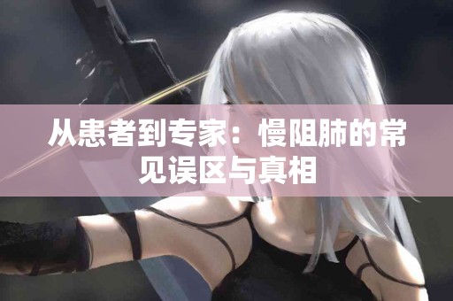 从患者到专家：慢阻肺的常见误区与真相