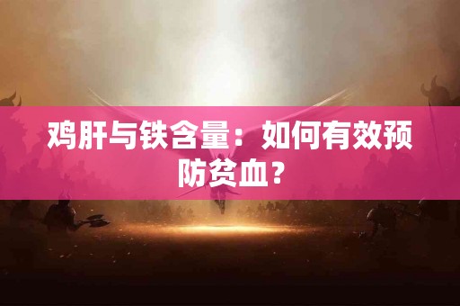 鸡肝与铁含量：如何有效预防贫血？