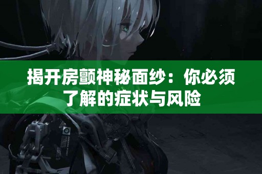 揭开房颤神秘面纱：你必须了解的症状与风险