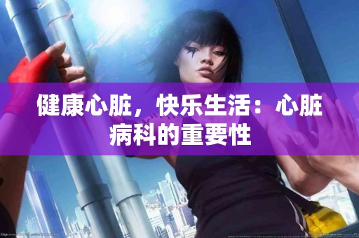 健康心脏，快乐生活：心脏病科的重要性