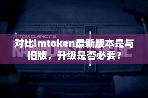 对比imtoken最新版本是与旧版，升级是否必要？