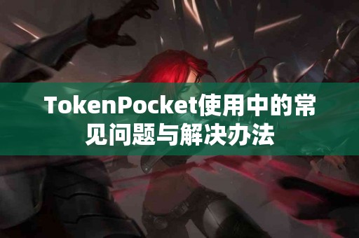 TokenPocket使用中的常见问题与解决办法