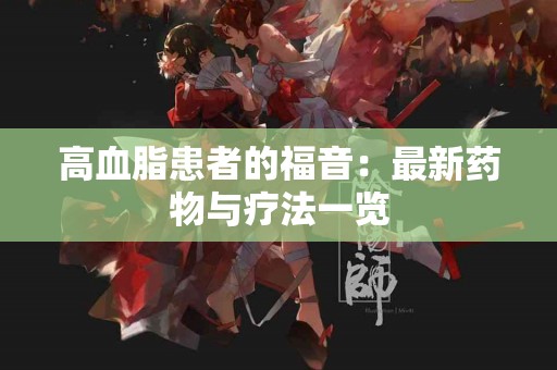 高血脂患者的福音：最新药物与疗法一览