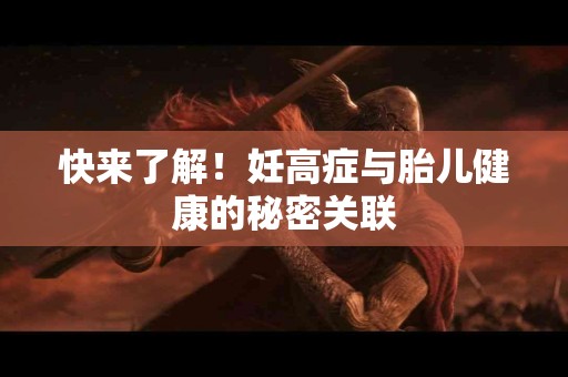 快来了解！妊高症与胎儿健康的秘密关联