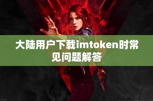 大陆用户下载imtoken时常见问题解答
