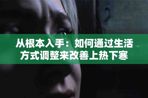 从根本入手：如何通过生活方式调整来改善上热下寒