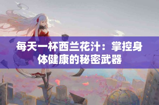 每天一杯西兰花汁：掌控身体健康的秘密武器