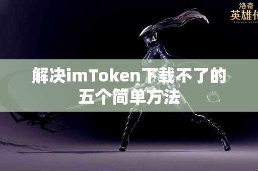 解决imToken下载不了的五个简单方法