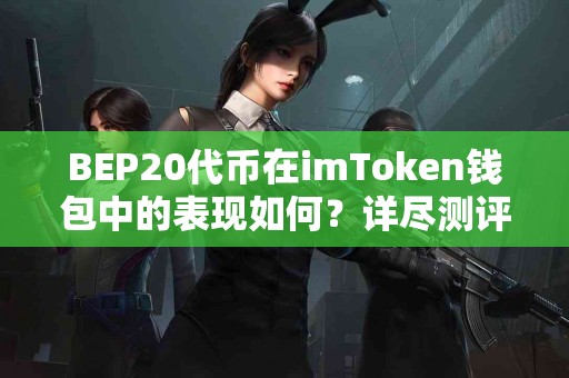 BEP20代币在imToken钱包中的表现如何？详尽测评