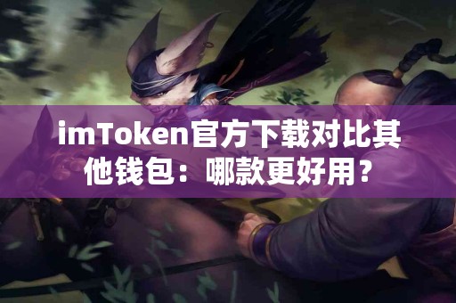 imToken官方下载对比其他钱包：哪款更好用？