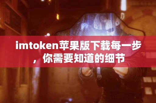 imtoken苹果版下载每一步，你需要知道的细节