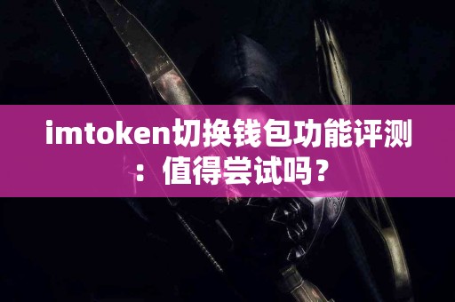 imtoken切换钱包功能评测：值得尝试吗？