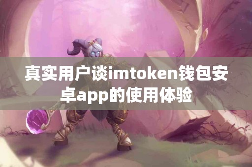真实用户谈imtoken钱包安卓app的使用体验