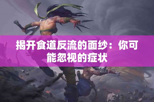 揭开食道反流的面纱：你可能忽视的症状