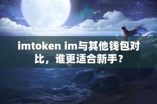 imtoken im与其他钱包对比，谁更适合新手？