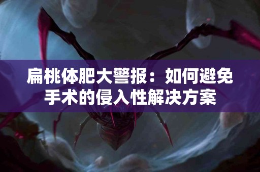 扁桃体肥大警报：如何避免手术的侵入性解决方案