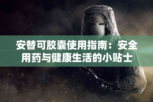安替可胶囊使用指南：安全用药与健康生活的小贴士