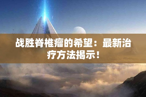 战胜脊椎瘤的希望：最新治疗方法揭示！