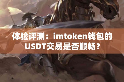 体验评测：imtoken钱包的USDT交易是否顺畅？