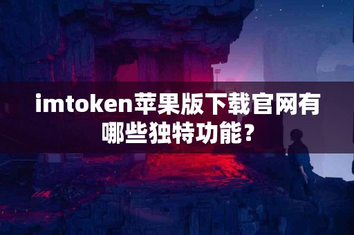 imtoken苹果版下载官网有哪些独特功能？