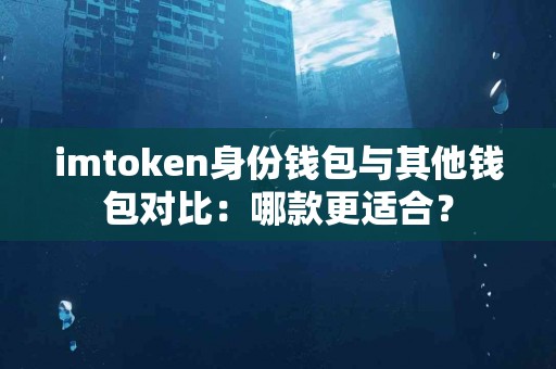 imtoken身份钱包与其他钱包对比：哪款更适合？