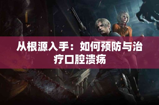 从根源入手：如何预防与治疗口腔溃疡