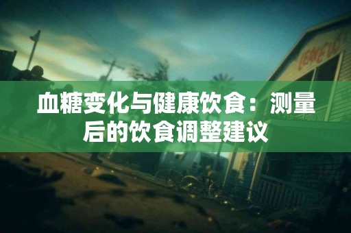 血糖变化与健康饮食：测量后的饮食调整建议
