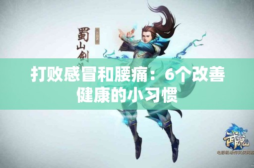 打败感冒和腰痛：6个改善健康的小习惯