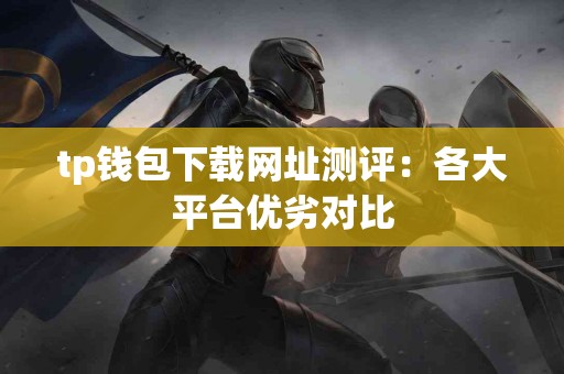 tp钱包下载网址测评：各大平台优劣对比
