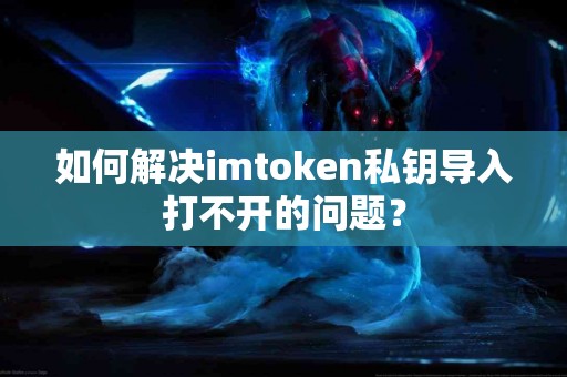 如何解决imtoken私钥导入打不开的问题？