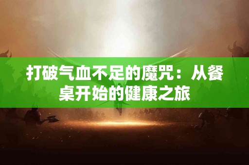 打破气血不足的魔咒：从餐桌开始的健康之旅