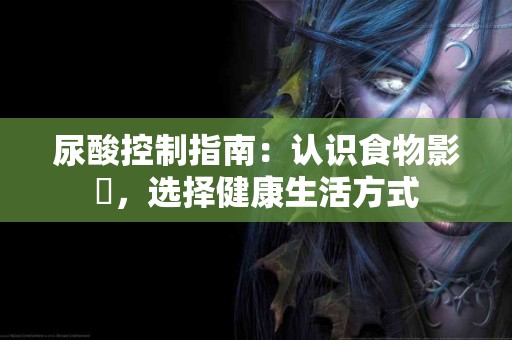 尿酸控制指南：认识食物影響，选择健康生活方式
