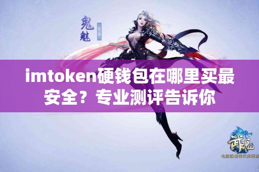 imtoken硬钱包在哪里买最安全？专业测评告诉你