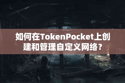 如何在TokenPocket上创建和管理自定义网络？