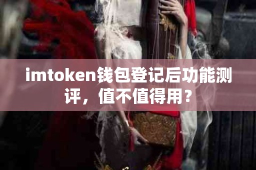 imtoken钱包登记后功能测评，值不值得用？