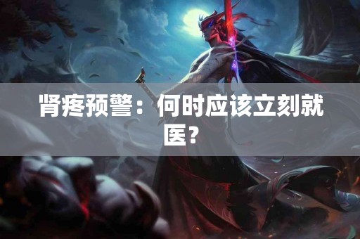 肾疼预警：何时应该立刻就医？
