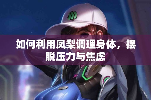 如何利用凤梨调理身体，摆脱压力与焦虑